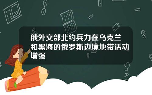 俄外交部北约兵力在乌克兰和黑海的俄罗斯边境地带活动增强