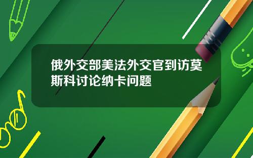 俄外交部美法外交官到访莫斯科讨论纳卡问题