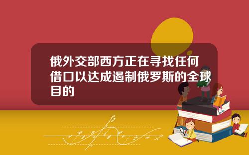 俄外交部西方正在寻找任何借口以达成遏制俄罗斯的全球目的