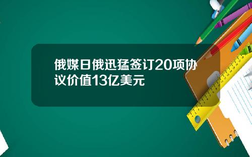 俄媒日俄迅猛签订20项协议价值13亿美元