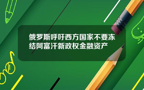 俄罗斯呼吁西方国家不要冻结阿富汗新政权金融资产