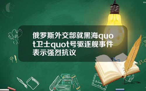 俄罗斯外交部就黑海quot卫士quot号驱逐舰事件表示强烈抗议