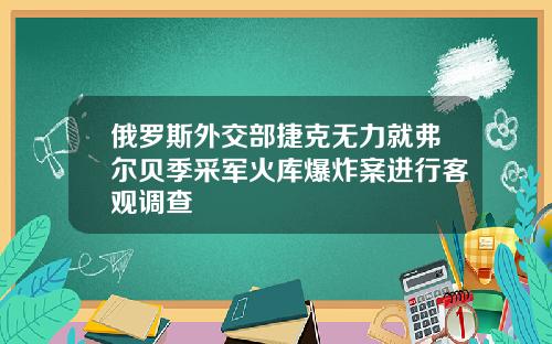 俄罗斯外交部捷克无力就弗尔贝季采军火库爆炸案进行客观调查