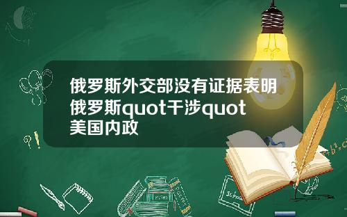 俄罗斯外交部没有证据表明俄罗斯quot干涉quot美国内政