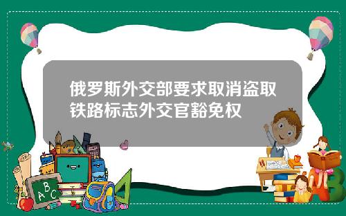 俄罗斯外交部要求取消盗取铁路标志外交官豁免权