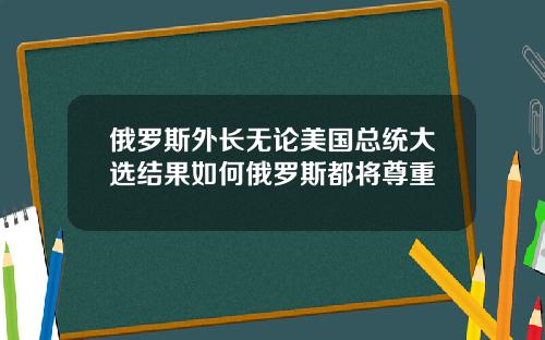 俄罗斯外长无论美国总统大选结果如何俄罗斯都将尊重