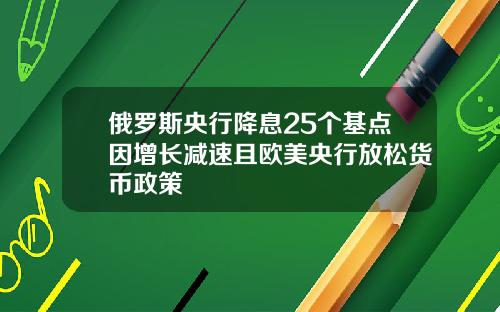 俄罗斯央行降息25个基点因增长减速且欧美央行放松货币政策