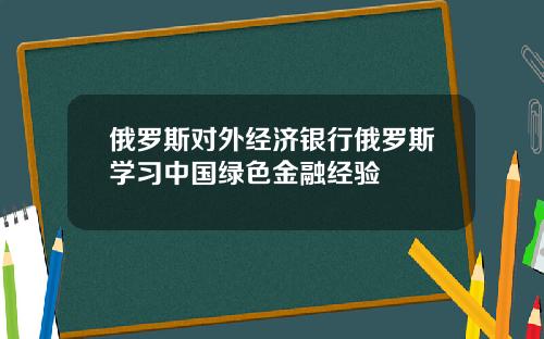 俄罗斯对外经济银行俄罗斯学习中国绿色金融经验