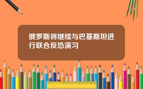 俄罗斯将继续与巴基斯坦进行联合反恐演习