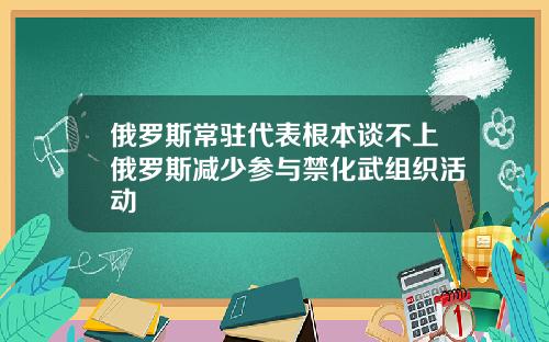 俄罗斯常驻代表根本谈不上俄罗斯减少参与禁化武组织活动