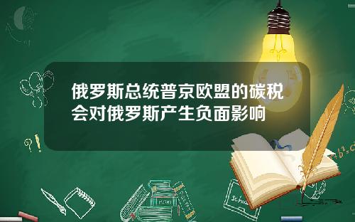 俄罗斯总统普京欧盟的碳税会对俄罗斯产生负面影响