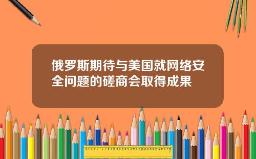 俄罗斯期待与美国就网络安全问题的磋商会取得成果