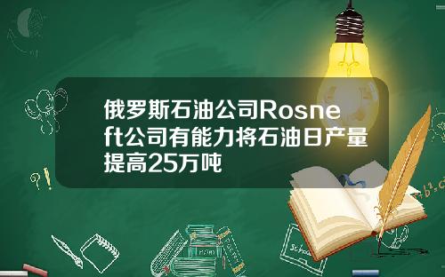 俄罗斯石油公司Rosneft公司有能力将石油日产量提高25万吨