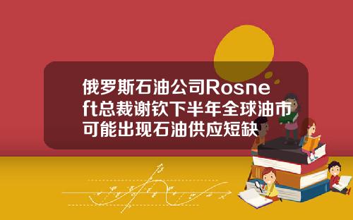 俄罗斯石油公司Rosneft总裁谢钦下半年全球油市可能出现石油供应短缺