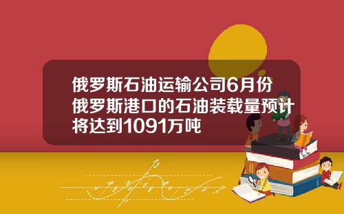 俄罗斯石油运输公司6月份俄罗斯港口的石油装载量预计将达到1091万吨