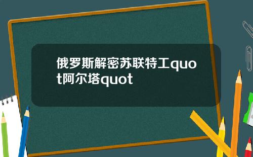 俄罗斯解密苏联特工quot阿尔塔quot