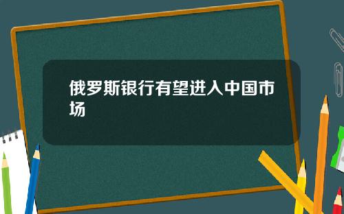 俄罗斯银行有望进入中国市场