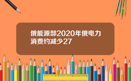 俄能源部2020年俄电力消费约减少27