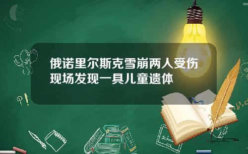 俄诺里尔斯克雪崩两人受伤现场发现一具儿童遗体