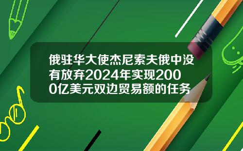 俄驻华大使杰尼索夫俄中没有放弃2024年实现2000亿美元双边贸易额的任务