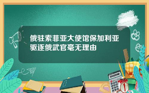 俄驻索菲亚大使馆保加利亚驱逐俄武官毫无理由