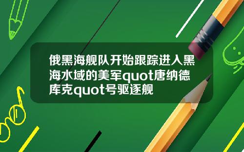 俄黑海舰队开始跟踪进入黑海水域的美军quot唐纳德库克quot号驱逐舰