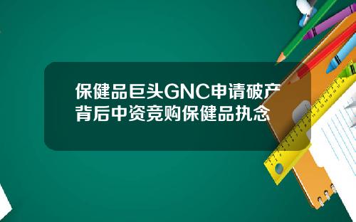 保健品巨头GNC申请破产背后中资竞购保健品执念