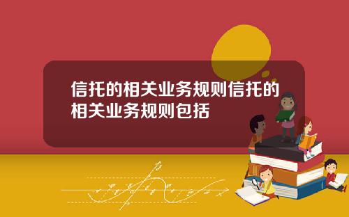 信托的相关业务规则信托的相关业务规则包括