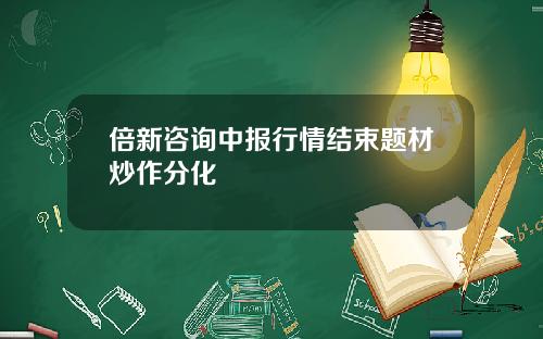 倍新咨询中报行情结束题材炒作分化