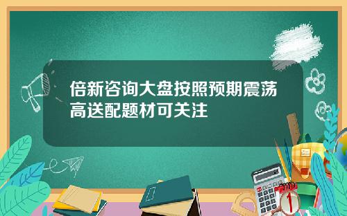 倍新咨询大盘按照预期震荡高送配题材可关注