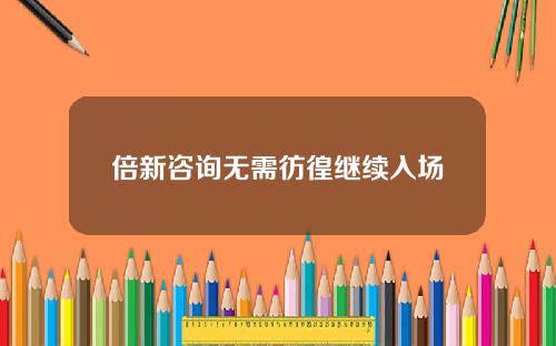 倍新咨询无需彷徨继续入场