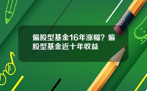 偏股型基金16年涨幅？偏股型基金近十年收益