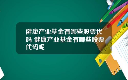 健康产业基金有哪些股票代码 健康产业基金有哪些股票代码呢