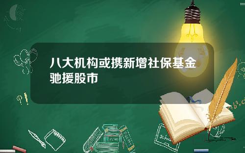 八大机构或携新增社保基金驰援股市