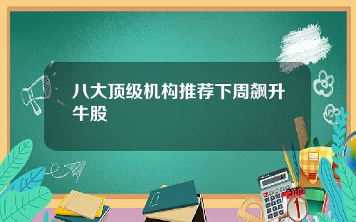 八大顶级机构推荐下周飙升牛股