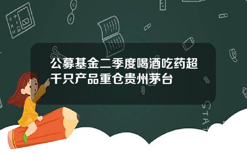 公募基金二季度喝酒吃药超千只产品重仓贵州茅台