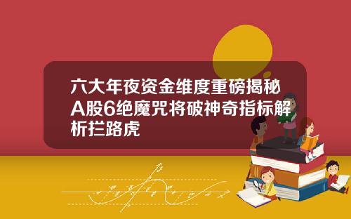 六大年夜资金维度重磅揭秘A股6绝魔咒将破神奇指标解析拦路虎