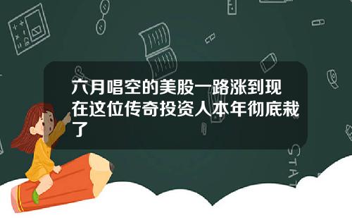 六月唱空的美股一路涨到现在这位传奇投资人本年彻底栽了