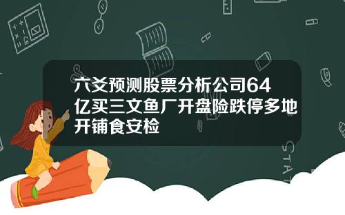 六爻预测股票分析公司64亿买三文鱼厂开盘险跌停多地开铺食安检