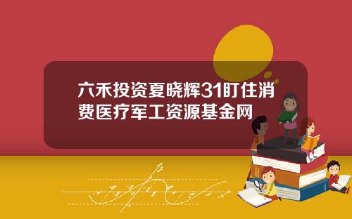 六禾投资夏晓辉31盯住消费医疗军工资源基金网