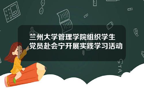 兰州大学管理学院组织学生党员赴会宁开展实践学习活动