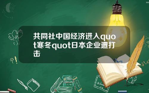 共同社中国经济进入quot寒冬quot日本企业遭打击