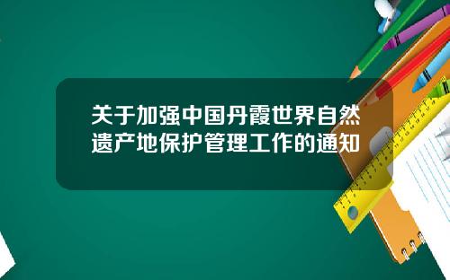 关于加强中国丹霞世界自然遗产地保护管理工作的通知