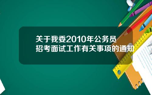 关于我委2010年公务员招考面试工作有关事项的通知