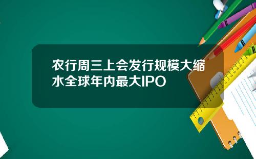 农行周三上会发行规模大缩水全球年内最大IPO