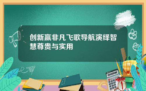 创新赢非凡飞歌导航演绎智慧尊贵与实用