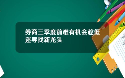 券商三季度前难有机会趁低迷寻找新龙头