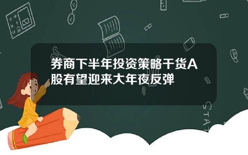 券商下半年投资策略干货A股有望迎来大年夜反弹