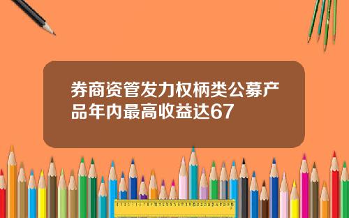 券商资管发力权柄类公募产品年内最高收益达67