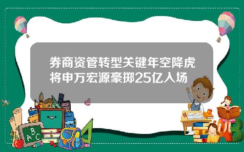 券商资管转型关键年空降虎将申万宏源豪掷25亿入场